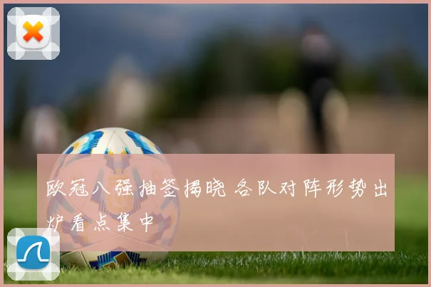 欧冠八强抽签揭晓 各队对阵形势出炉看点集中
