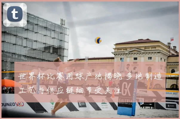 世界杯比赛用球产地揭晓 多地制造工艺与供应链细节受关注