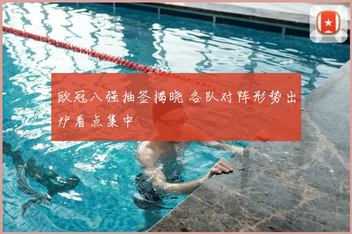 欧冠八强抽签揭晓 各队对阵形势出炉看点集中