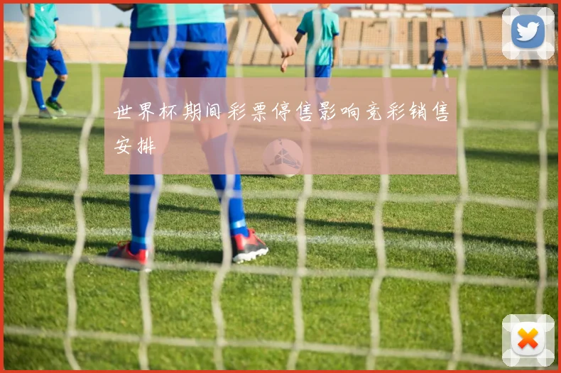 世界杯期间彩票停售影响竞彩销售安排