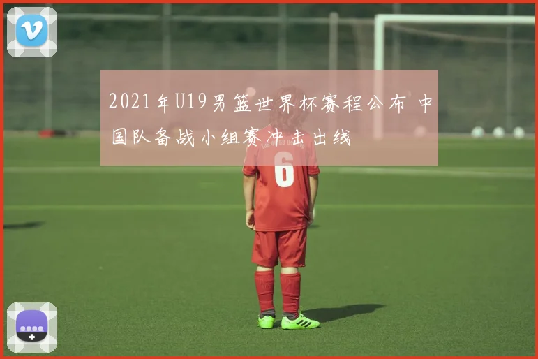 2021年U19男篮世界杯赛程公布 中国队备战小组赛冲击出线