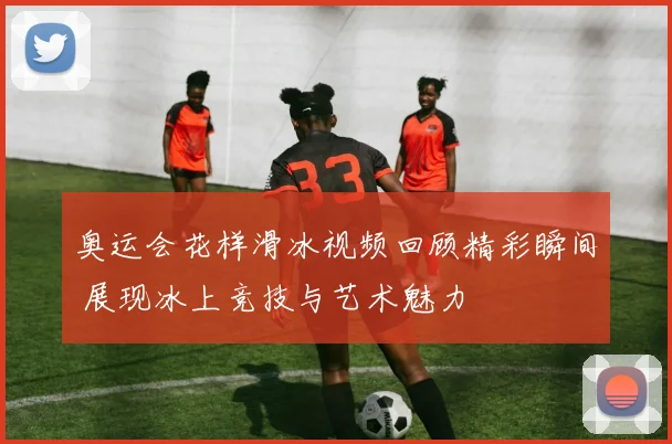 奥运会花样滑冰视频回顾精彩瞬间 展现冰上竞技与艺术魅力