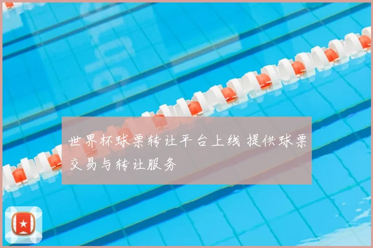 世界杯球票转让平台上线 提供球票交易与转让服务