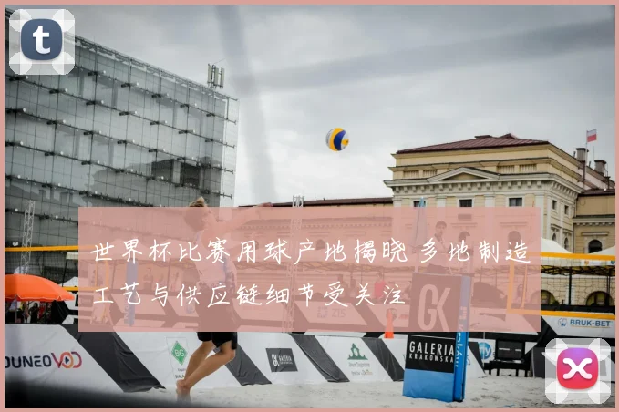 世界杯比赛用球产地揭晓 多地制造工艺与供应链细节受关注