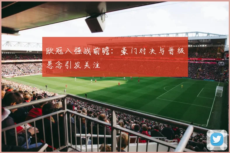 欧冠八强战前瞻:豪门对决与晋级悬念引发关注
