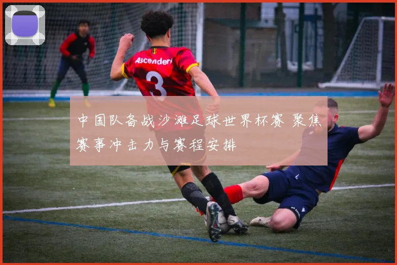 中国队备战沙滩足球世界杯赛 聚焦赛事冲击力与赛程安排