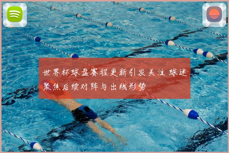 世界杯球盘赛程更新引发关注 球迷聚焦后续对阵与出线形势
