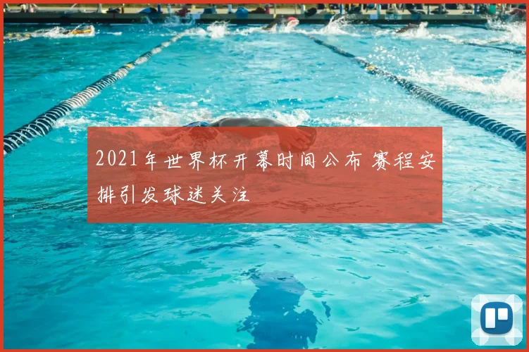 2021年世界杯开幕时间公布 赛程安排引发球迷关注