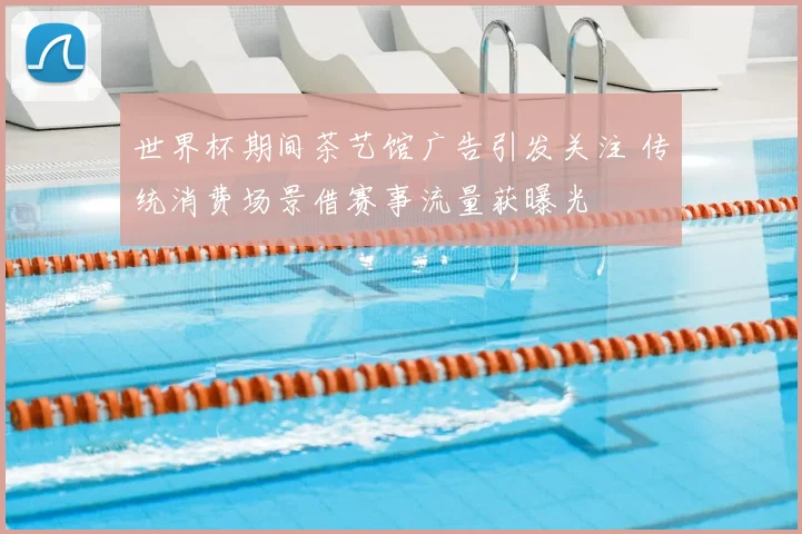 世界杯期间茶艺馆广告引发关注 传统消费场景借赛事流量获曝光